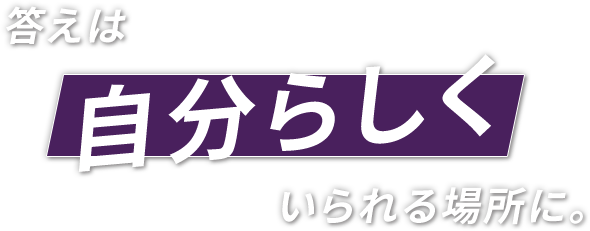 答えは自分らしくいられる場所に。