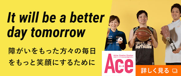 ACE It will be a better day tomorrow 障がいをもった方々の毎日をもっと笑顔にするやために
