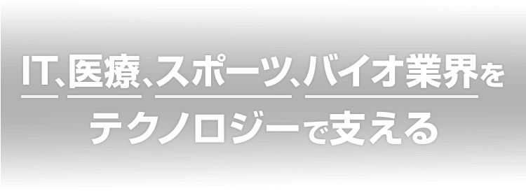 IT、医療、スポーツ、バイオ業界をテクノロジーで支える