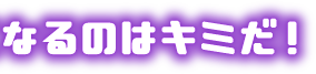 なるのはキミだ
