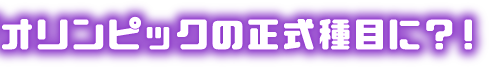 オリンピックの正式種目に？