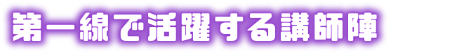 第一線で活躍する講師陣