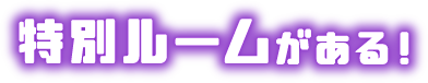 特別ルームがある！
