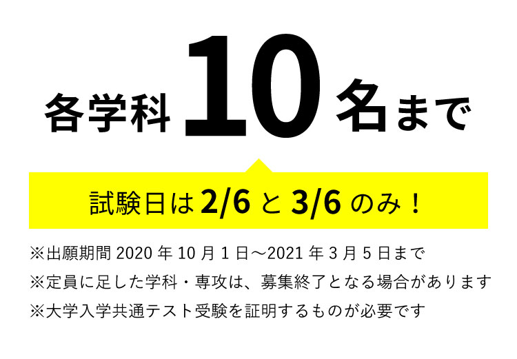 各学科10名まで 試験日は2/6と3/6のみ！ ※出願期間2020年10月1日〜2021年3月5日まで　※定員に足した学科・専攻は、募集終了となる場合があります　※大学入学共通テスト受験を証明するものが必要です