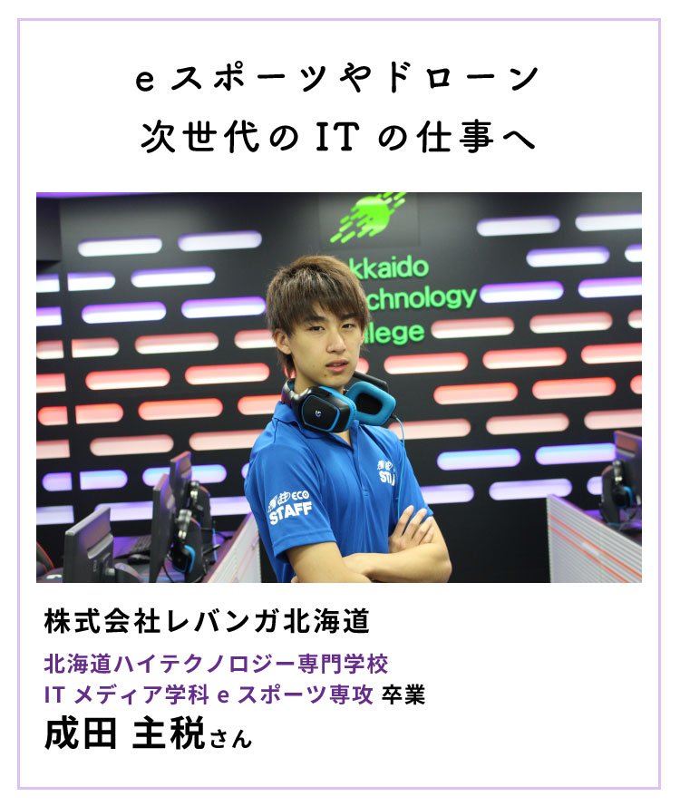 eスポーツやドローン 次世代のITの仕事へ 株式会社レバンガ（eスポーツチーム） 北海道ハイテクノロジー専門学校 ITメディア学科 eスポーツ専攻 卒業 成田主税さん