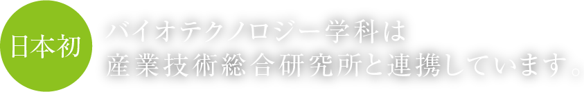 日本初 バイオテクノロジー学科は産業技術総合研究所と連携しています。